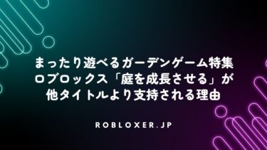 まったり遊べるガーデンゲーム特集：ロブロックス「庭を成長させる」が他タイトルより支持される理由